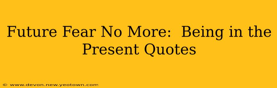 Future Fear No More:  Being in the Present Quotes