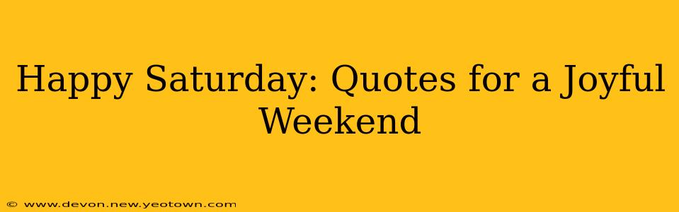 Happy Saturday: Quotes for a Joyful Weekend