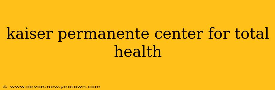 kaiser permanente center for total health