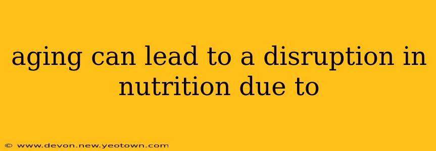 aging can lead to a disruption in nutrition due to