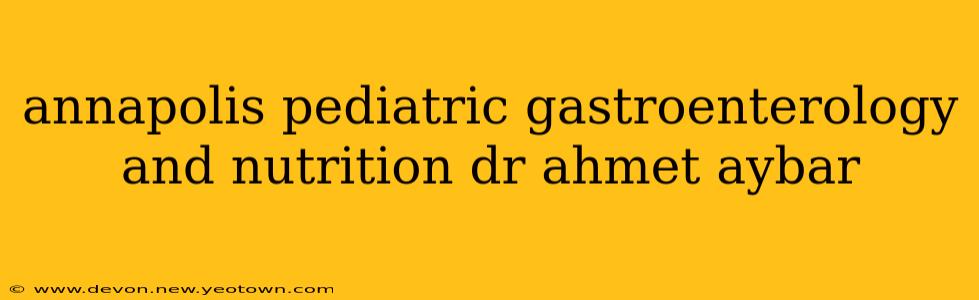annapolis pediatric gastroenterology and nutrition dr ahmet aybar