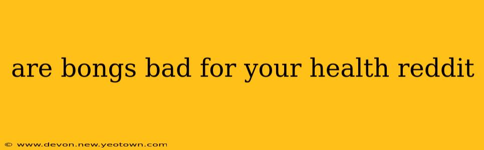 are bongs bad for your health reddit