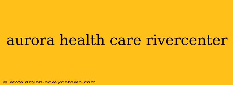 aurora health care rivercenter
