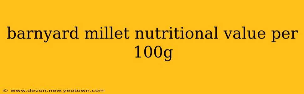 barnyard millet nutritional value per 100g