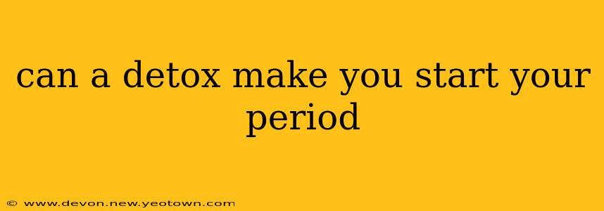 can a detox make you start your period