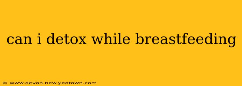 can i detox while breastfeeding