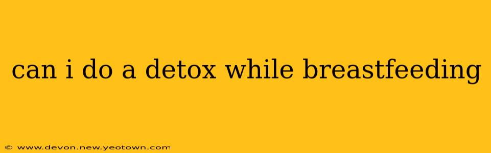 can i do a detox while breastfeeding