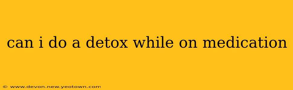 can i do a detox while on medication