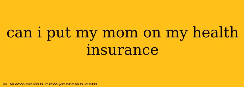 can i put my mom on my health insurance