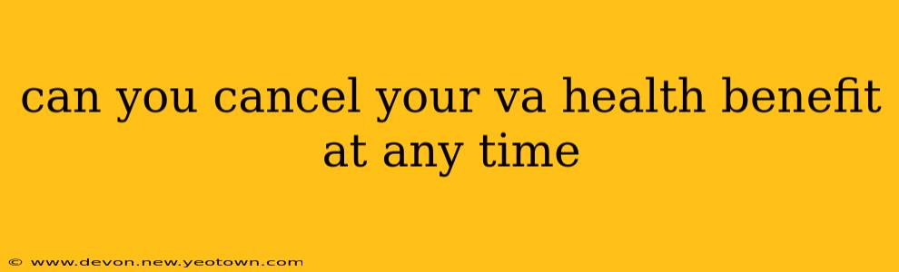 can you cancel your va health benefit at any time