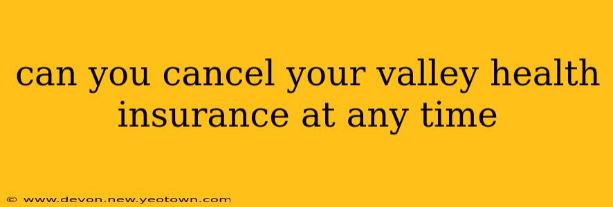 can you cancel your valley health insurance at any time