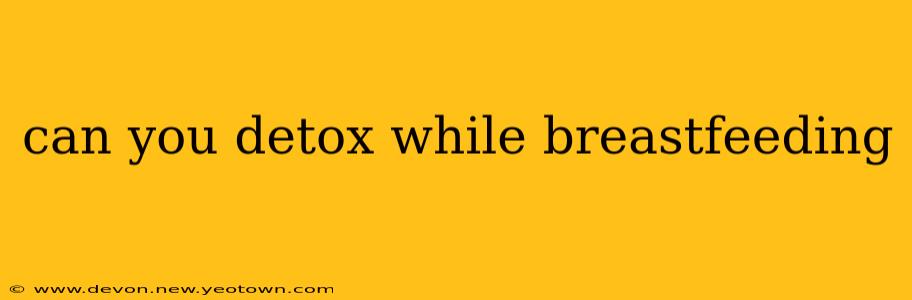 can you detox while breastfeeding