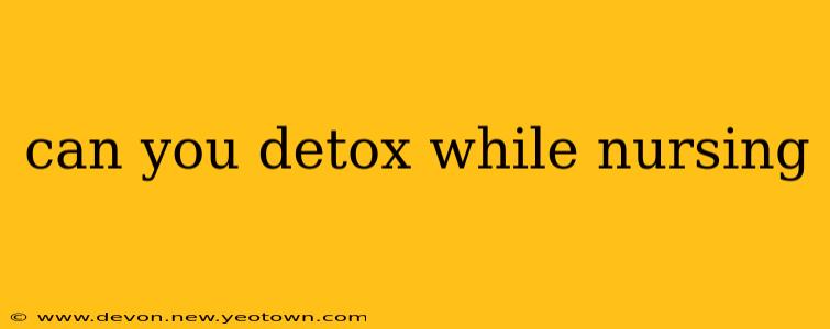 can you detox while nursing