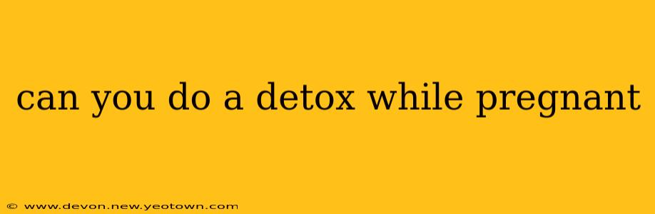 can you do a detox while pregnant