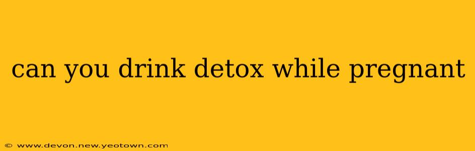 can you drink detox while pregnant