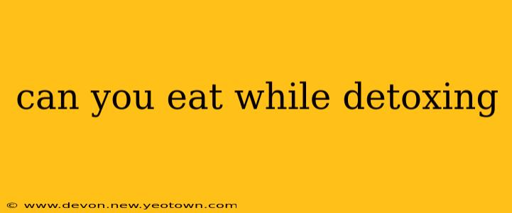 can you eat while detoxing