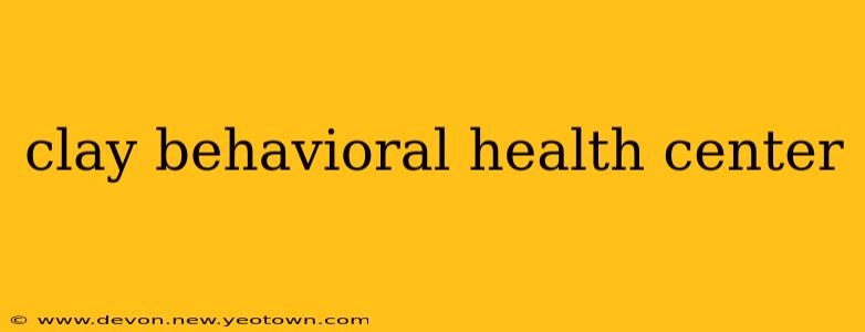 clay behavioral health center