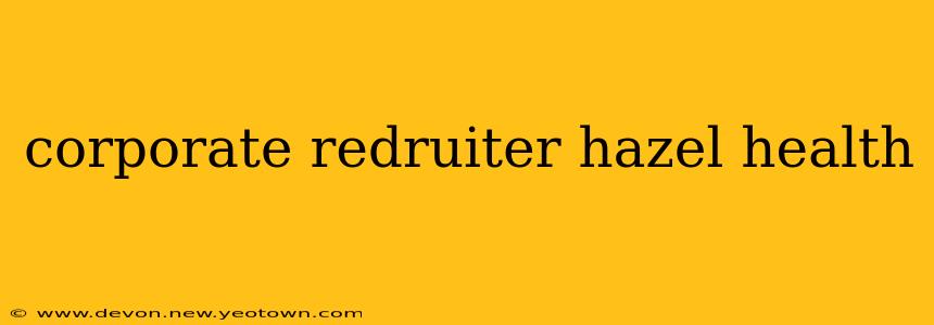 corporate redruiter hazel health