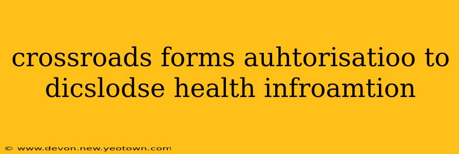 crossroads forms auhtorisatioo to dicslodse health infroamtion