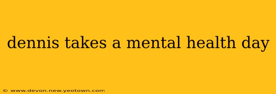 dennis takes a mental health day