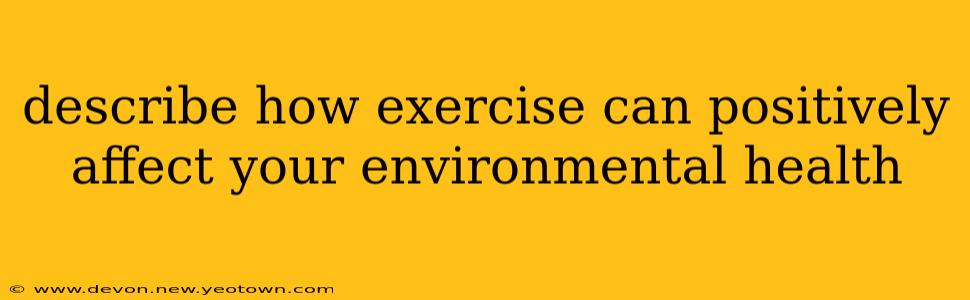 describe how exercise can positively affect your environmental health