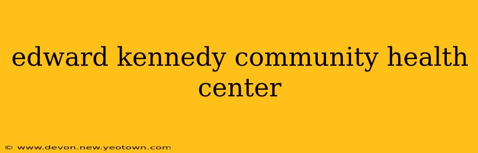 edward kennedy community health center