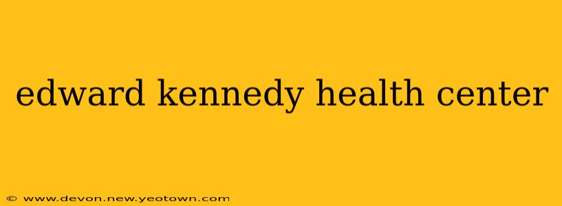 edward kennedy health center