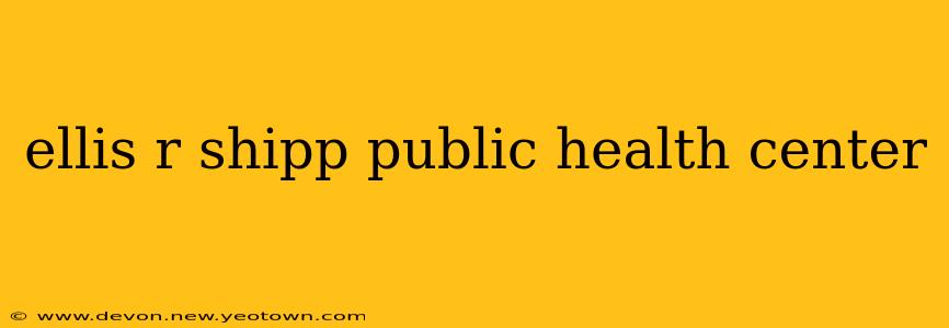 ellis r shipp public health center