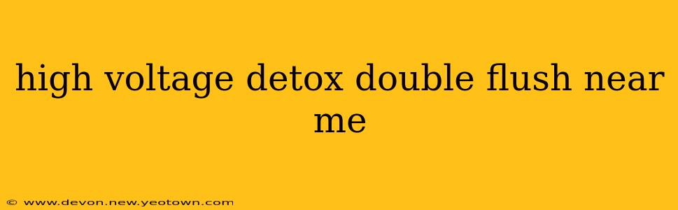 high voltage detox double flush near me