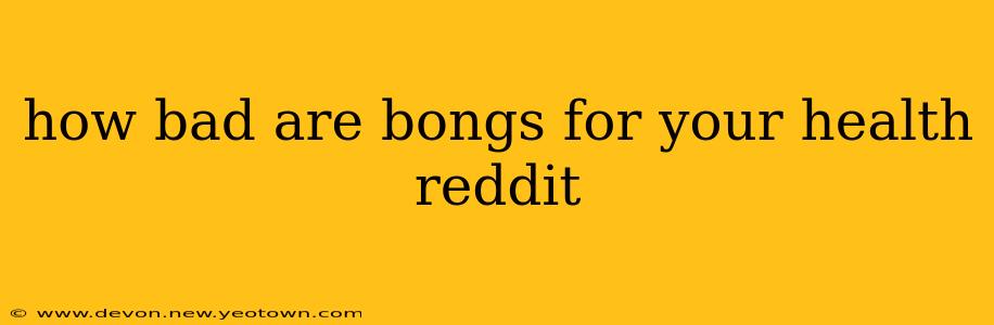 how bad are bongs for your health reddit