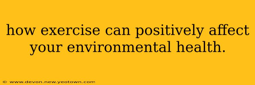 how exercise can positively affect your environmental health.