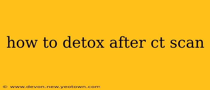 how to detox after ct scan