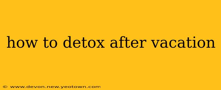 how to detox after vacation