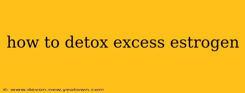 how to detox excess estrogen