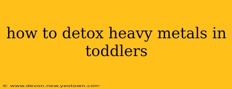 how to detox heavy metals in toddlers