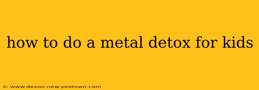 how to do a metal detox for kids