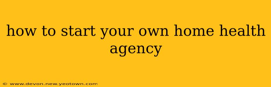 how to start your own home health agency