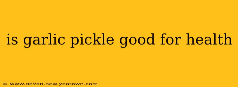is garlic pickle good for health