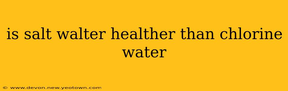 is salt walter healther than chlorine water
