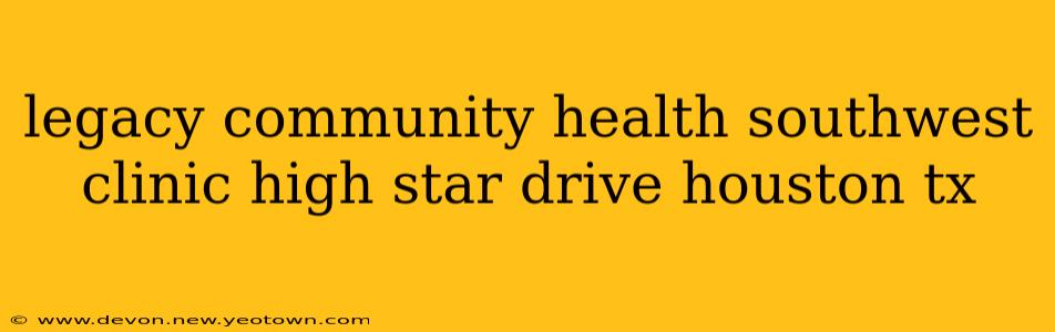 legacy community health southwest clinic high star drive houston tx