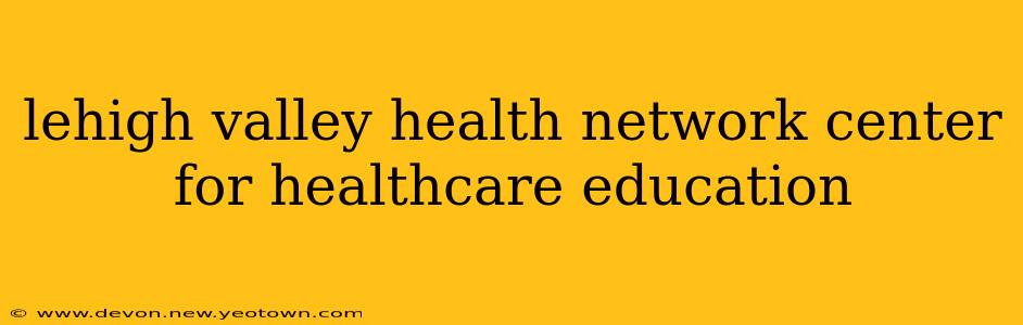 lehigh valley health network center for healthcare education