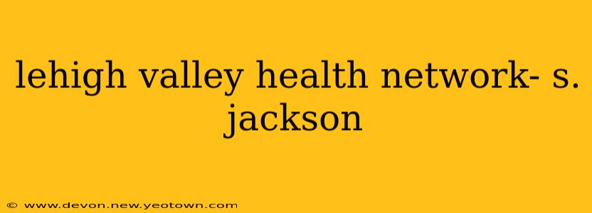 lehigh valley health network- s. jackson