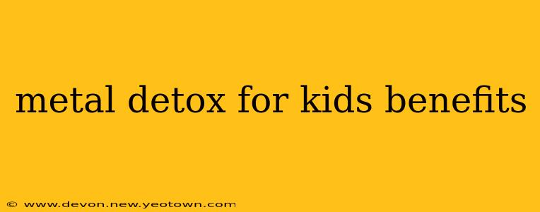 metal detox for kids benefits