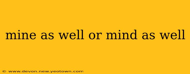 mine as well or mind as well