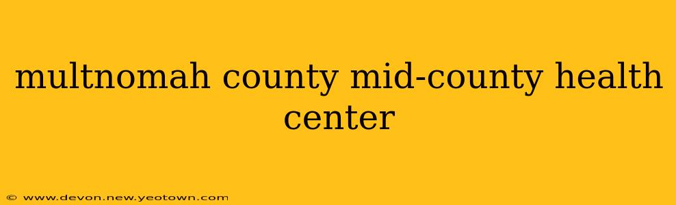 multnomah county mid-county health center