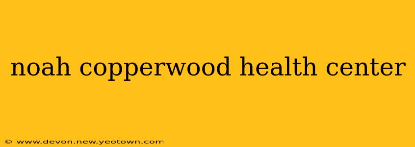 noah copperwood health center