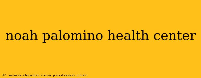 noah palomino health center