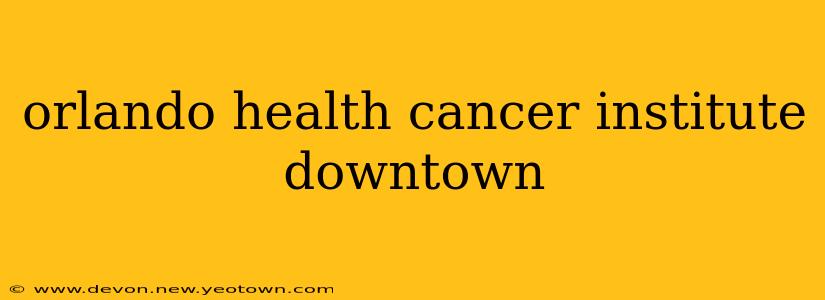 orlando health cancer institute downtown