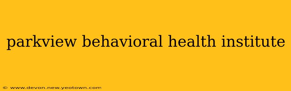 parkview behavioral health institute