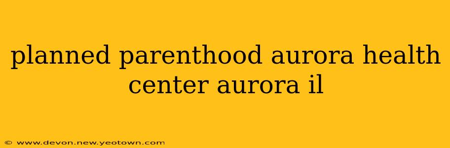 planned parenthood aurora health center aurora il
